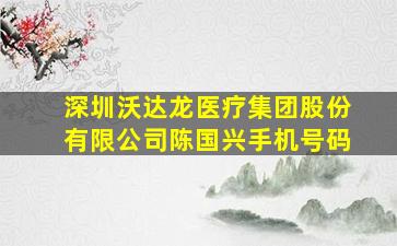 深圳沃达龙医疗集团股份有限公司陈国兴手机号码