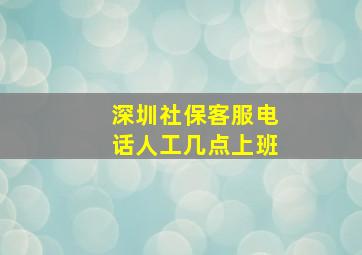 深圳社保客服电话人工几点上班