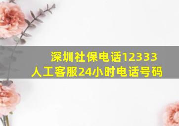 深圳社保电话12333人工客服24小时电话号码