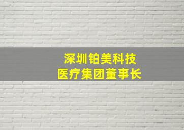 深圳铂美科技医疗集团董事长