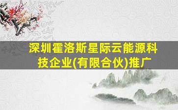 深圳霍洛斯星际云能源科技企业(有限合伙)推广