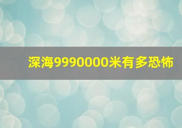 深海9990000米有多恐怖