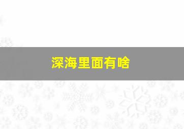 深海里面有啥