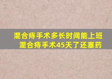 混合痔手术多长时间能上班混合痔手术45天了还塞药