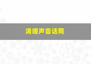 清理声音话筒