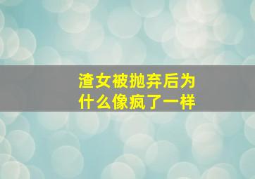 渣女被抛弃后为什么像疯了一样