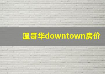 温哥华downtown房价