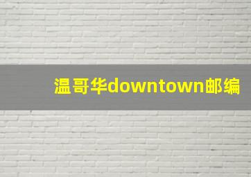 温哥华downtown邮编