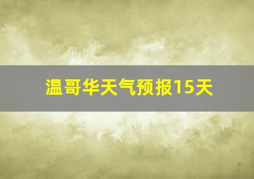 温哥华天气预报15天