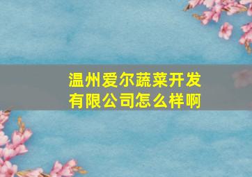 温州爱尔蔬菜开发有限公司怎么样啊