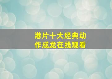 港片十大经典动作成龙在线观看