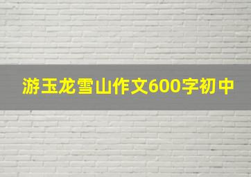 游玉龙雪山作文600字初中