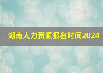 湖南人力资源报名时间2024