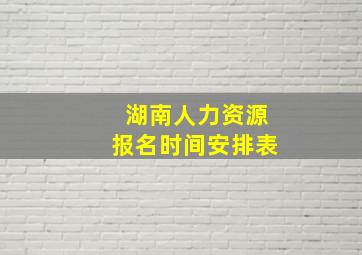 湖南人力资源报名时间安排表