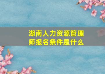 湖南人力资源管理师报名条件是什么