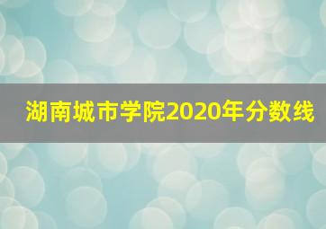 湖南城市学院2020年分数线