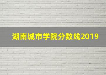 湖南城市学院分数线2019