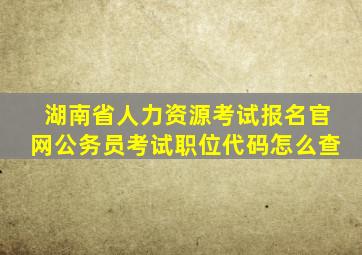 湖南省人力资源考试报名官网公务员考试职位代码怎么查