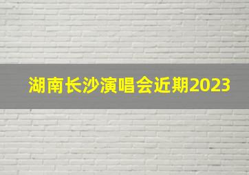 湖南长沙演唱会近期2023