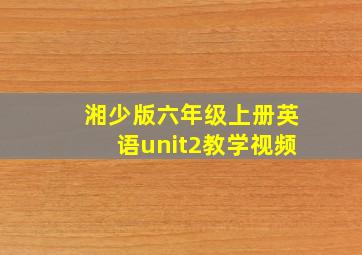 湘少版六年级上册英语unit2教学视频