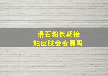 滑石粉长期接触皮肤会变黑吗