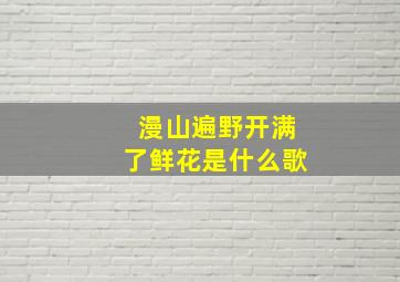 漫山遍野开满了鲜花是什么歌