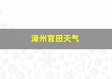 漳州官田天气