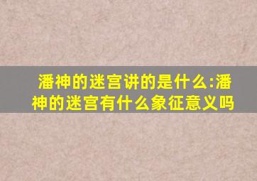 潘神的迷宫讲的是什么:潘神的迷宫有什么象征意义吗