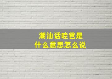 潮汕话哇爸是什么意思怎么说