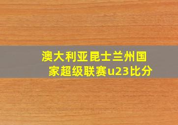 澳大利亚昆士兰州国家超级联赛u23比分