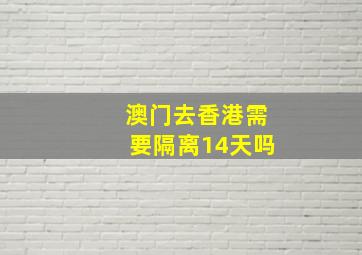 澳门去香港需要隔离14天吗