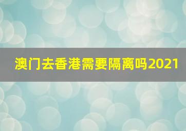 澳门去香港需要隔离吗2021