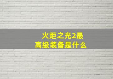 火炬之光2最高级装备是什么