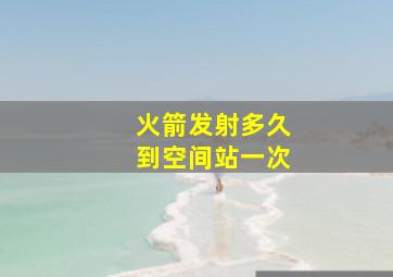 火箭发射多久到空间站一次