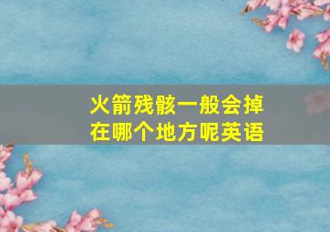 火箭残骸一般会掉在哪个地方呢英语