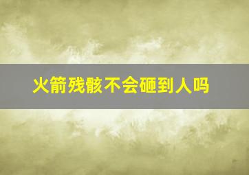 火箭残骸不会砸到人吗