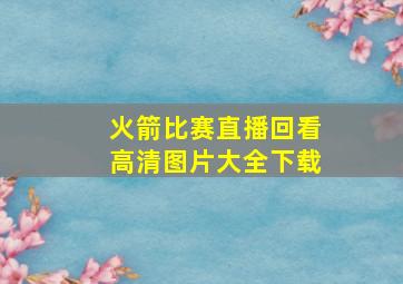 火箭比赛直播回看高清图片大全下载