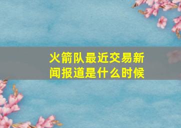 火箭队最近交易新闻报道是什么时候