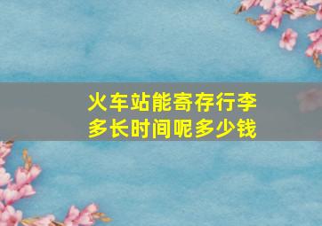 火车站能寄存行李多长时间呢多少钱