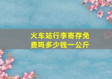 火车站行李寄存免费吗多少钱一公斤