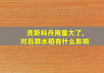 灵斯科丹用量大了,对后期水稻有什么影响