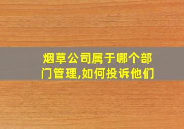 烟草公司属于哪个部门管理,如何投诉他们