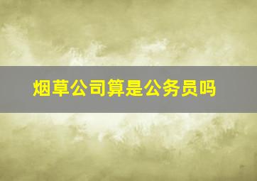 烟草公司算是公务员吗