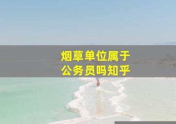 烟草单位属于公务员吗知乎