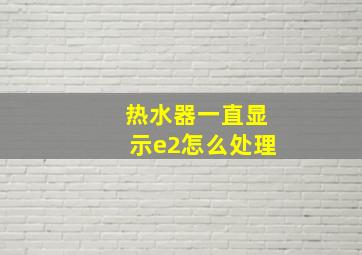 热水器一直显示e2怎么处理