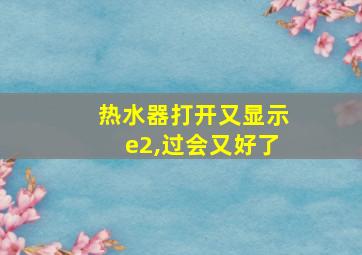 热水器打开又显示e2,过会又好了