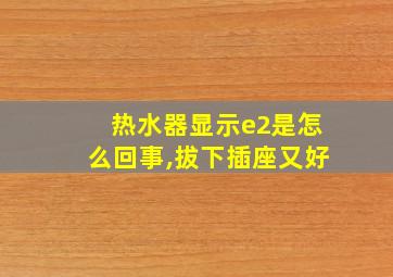 热水器显示e2是怎么回事,拔下插座又好