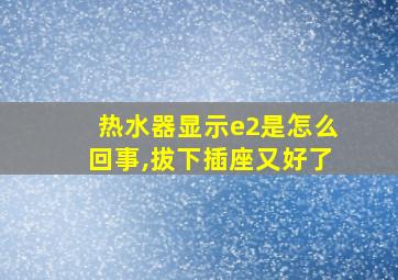 热水器显示e2是怎么回事,拔下插座又好了