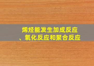 烯烃能发生加成反应、氧化反应和聚合反应