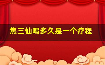 焦三仙喝多久是一个疗程